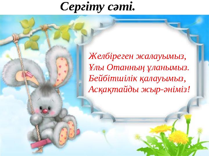 Сергіту сәті. Желбіреген жалауымыз, Ұлы Отанның ұланымыз. Бейбітшілік қалауымыз, Асқақтайды жыр-әніміз!