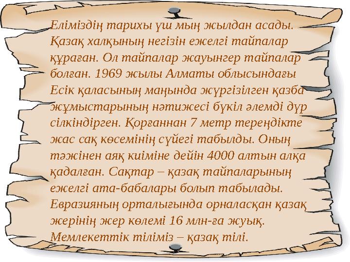 Еліміздің тарихы үш мың жылдан асады. Қазақ халқының негізін ежелгі тайпалар құраған. Ол тайпалар жауынгер тайпалар болған. 1