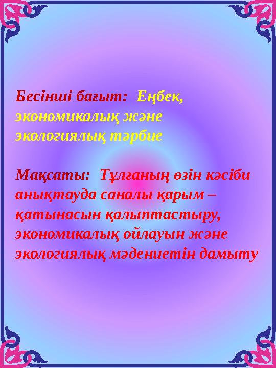 Бесінші бағыт: Еңбек, экономикалық және экологиялық тәрбие Мақсаты: Тұлғаның өзін кәсіби анықтауда саналы қарым – қатынасы