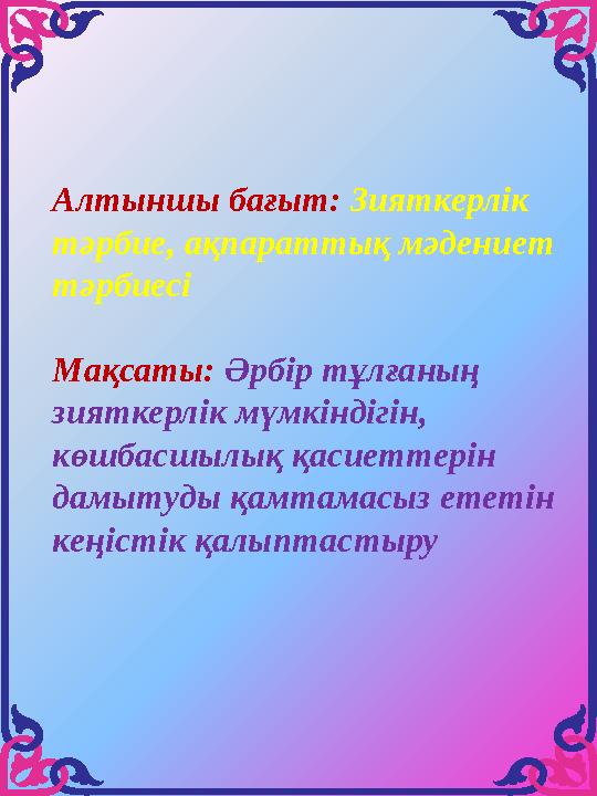 Алтыншы бағыт: Зияткерлік тәрбие, ақпараттық мәдениет тәрбиесі Мақсаты: Әрбір тұлғаның зияткерлік мүмкіндігін, көшбасшылық қ