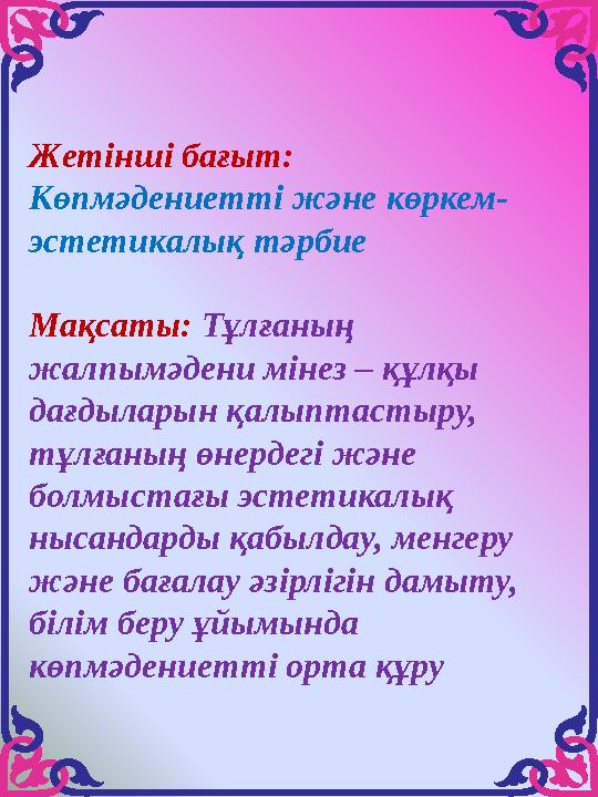 Жетінші бағыт: Көпмәдениетті және көркем- эстетикалық тәрбие Мақсаты: Тұлғаның жалпымәдени мінез – құлқы дағдыларын қалыптаст