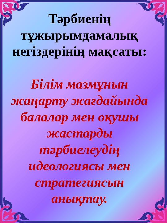 Тәрбиенің тұжырымдамалық негіздерінің мақсаты: Білім мазмұнын жаңарту жағдайында балалар мен оқушы жастарды тәрбиелеудің