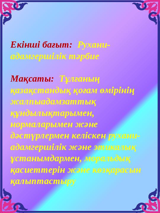 Екінші бағыт: Рухани- адамгершілік тәрбие Мақсаты: Тұлғаның қазақстандық қоғам өмірінің жалпыадамзаттық құндылықтарымен, н