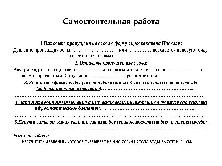 Самостоятельная работа 1.Вставьте пропущенные слова в формулировке закона Паскаля: Давление производимое на …………………… или …