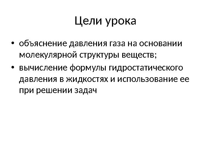 Цели урока •объяснение давления газа на основании молекулярной структуры веществ; •вычисление формулы гидростатического давле