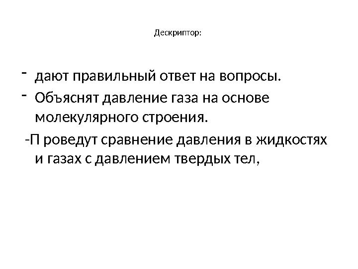 Дескриптор: -дают правильный ответ на вопросы. -Объяснят давление газа на основе молекулярного строения. -П роведут сравнение