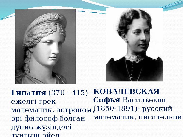 КОВАЛЕВСКАЯ Софья Васильевна (1850-1891)- русский математик, писательницГипатия (370 - 415) - ежелгі грек математик, аст