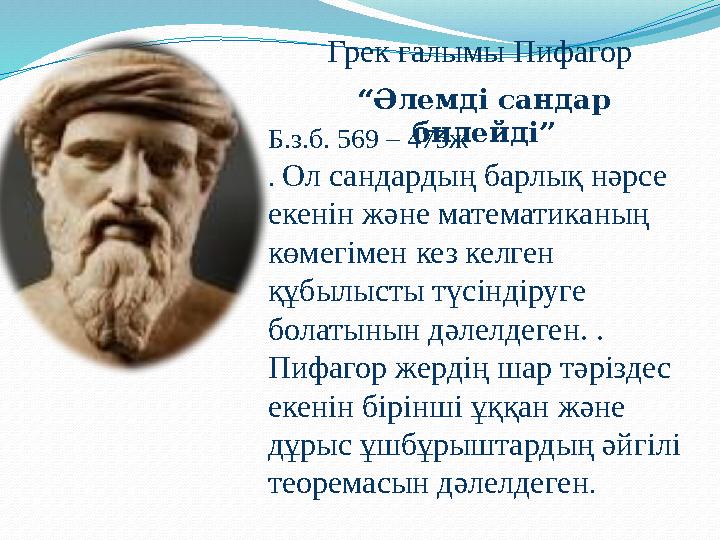 “ Әлемді сандар билейді”Грек ғалымы Пифагор Б.з.б. 569 – 475ж . Ол сандардың барлық нәрсе екенін және математиканың көмегім