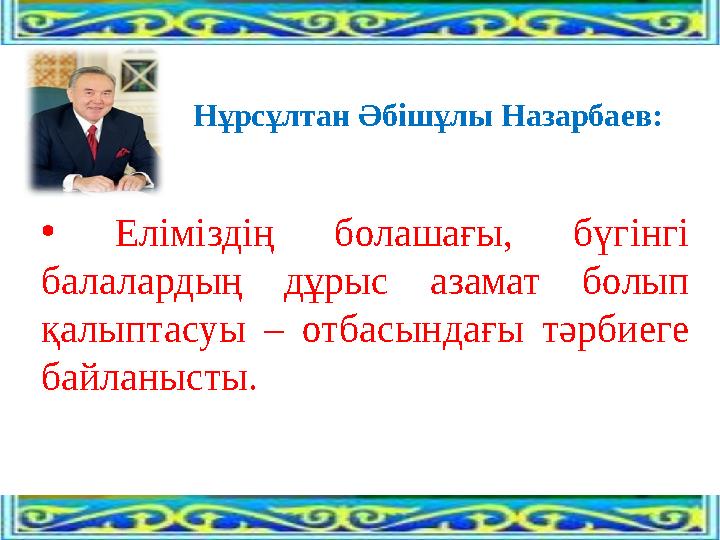 Нұрсұлтан Әбішұлы Назарбаев: • Еліміздің болашағы, бүгінгі балалардың дұрыс азамат болып қалыптасуы – отбасындағы тәрбиеге ба