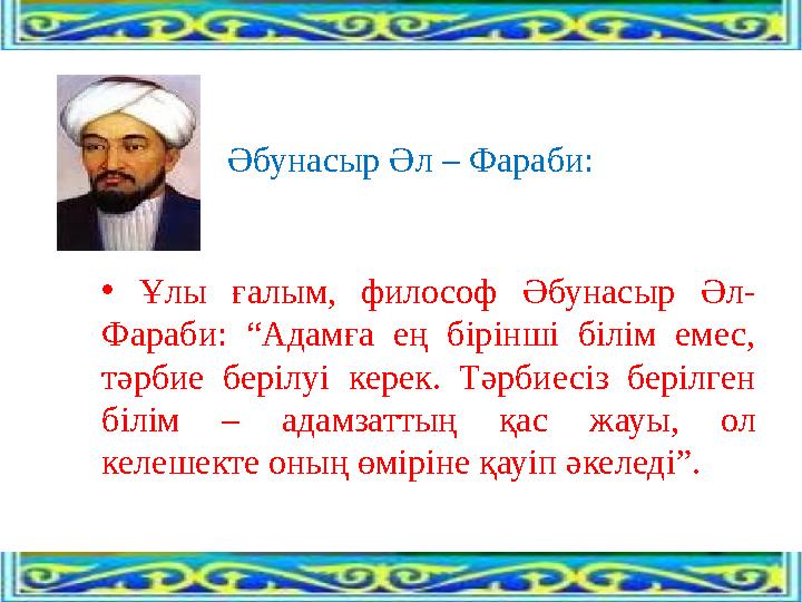 Әбунасыр Әл – Фараби: • Ұлы ғалым, философ Әбунасыр Әл- Фараби: “Адамға ең бірінші білім емес, тәрбие берілуі керек. Тәрбиесіз