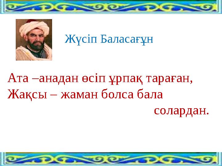 Жүсіп Баласағұн Ата –анадан өсіп ұрпақ тараған, Жақсы – жаман болса бала солардан.