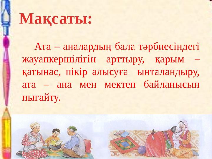 Мақсаты: Ата – аналардың бала тәрбиесіндегі жауапкершілігін арттыру, қарым – қатынас, пікір алысуға ынталандыру, ата –