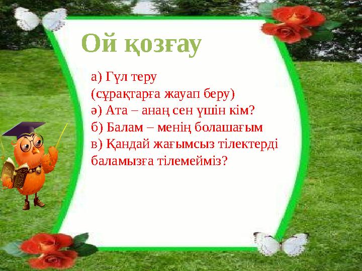 Ой қозғау а) Гүл теру (сұрақтарға жауап беру) ә) Ата – анаң сен үшін кім? б) Балам – менің болашағым в) Қандай жағымсыз тілекте
