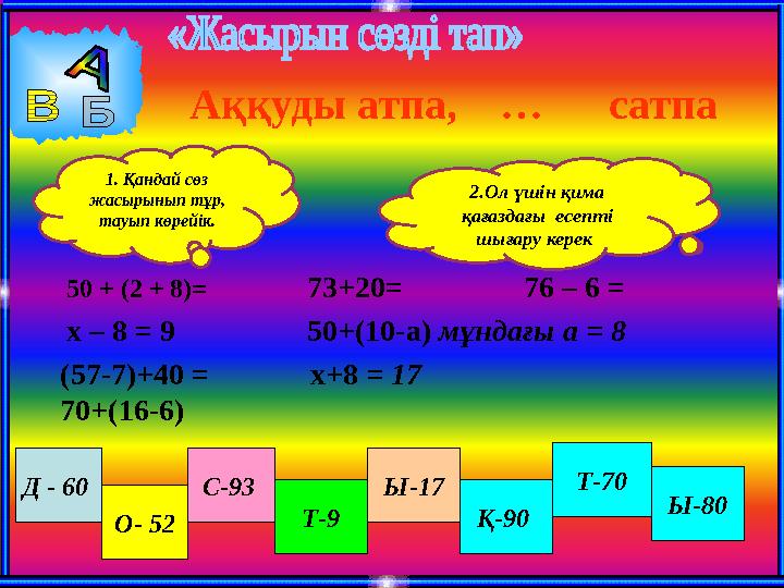 50 + (2 + 8)= 73+20= 76 – 6 = 50+(10-а) мұндағы а = 8 х – 8 = 9 х+8 = 17 Д - 60 О- 52 С-93 Т-9 Ы-17 Қ-90 Ақ