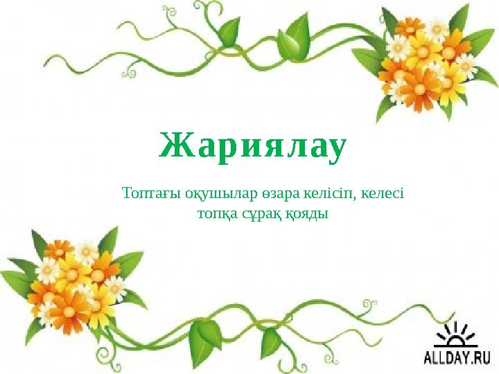 Жариялау Топтағы оқушылар өзара келісіп, келесі топқа сұрақ қояды