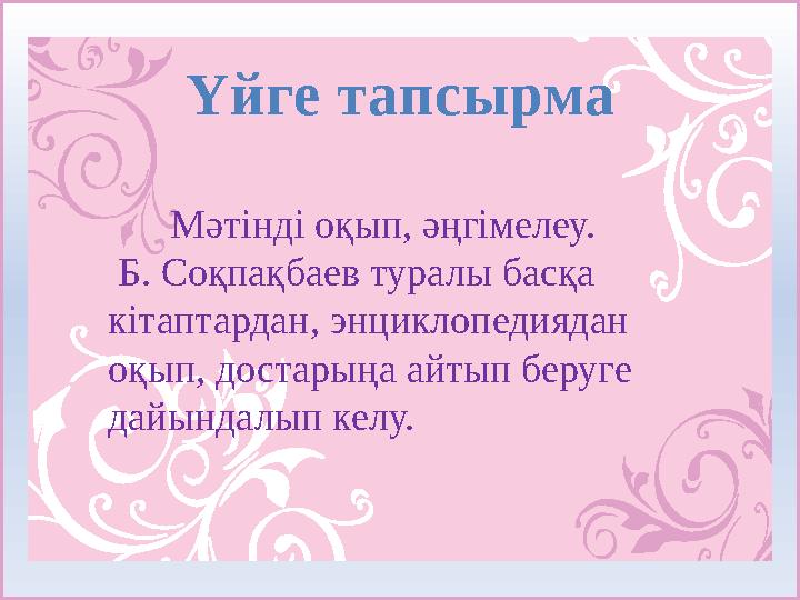 Үйге тапсырма Мәтінді оқып, әңгімелеу. Б. Соқпақбаев туралы басқа кітаптардан, энциклопедиядан оқып, достарыңа айтып б