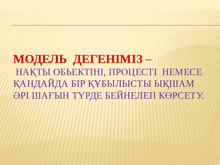 МОДЕЛЬ ДЕГЕНІМІЗ – НАҚТЫ ОБЬЕКТІНІ, ПРОЦЕСТІ НЕМЕСЕ ҚАНДАЙДА БІР ҚҰБЫЛЫСТЫ ЫҚШАМ ӘРІ ШАҒЫН ТҮРДЕ БЕЙНЕЛЕП КӨРСЕТУ.