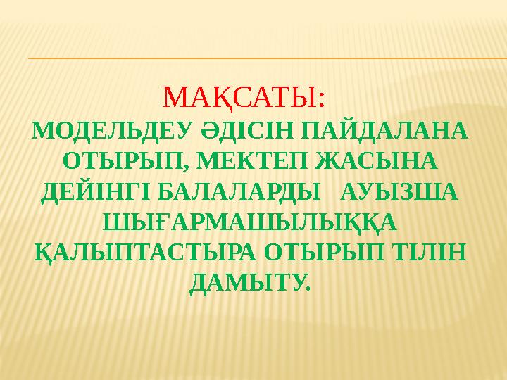 МАҚСАТЫ: МОДЕЛЬДЕУ ӘДІСІН ПАЙДАЛАНА ОТЫРЫП, МЕКТЕП ЖАСЫНА ДЕЙІНГІ БАЛАЛАРДЫ АУЫЗША ШЫҒАРМАШЫЛЫҚҚА ҚАЛЫПТАСТЫРА ОТЫРЫП ТІ