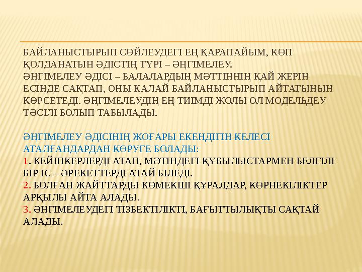 БАЙЛАНЫСТЫРЫП СӨЙЛЕУДЕГІ ЕҢ ҚАРАПАЙЫМ, КӨП ҚОЛДАНАТЫН ӘДІСТІҢ ТҮРІ – ӘҢГІМЕЛЕУ. ӘҢГІМЕЛЕУ ӘДІСІ – БАЛАЛАРДЫҢ МӘТТІННІҢ ҚАЙ ЖЕРІ