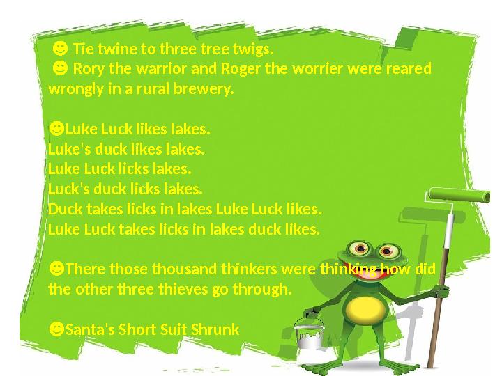 ☻ Tie twine to three tree twigs. ☻ Rory the warrior and Roger the worrier were reared wrongly in a rural brewery. ☻ Luke