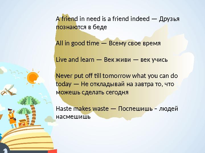 A friend in need is a friend indeed — Друзья познаются в беде All in good time — Всему свое время Live and learn — Век живи