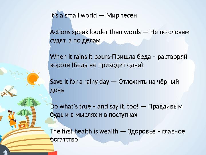 It’s a small world — Мир тесен Actions speak louder than words — Не по словам судят, а по делам When it rains it pours- П