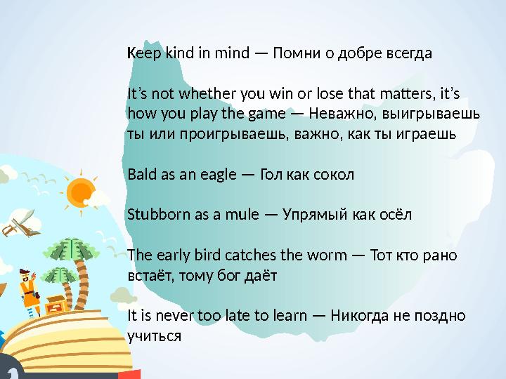 Keep kind in mind — Помни о добре всегда It’s not whether you win or lose that matters, it’s how you play the game — Неважно