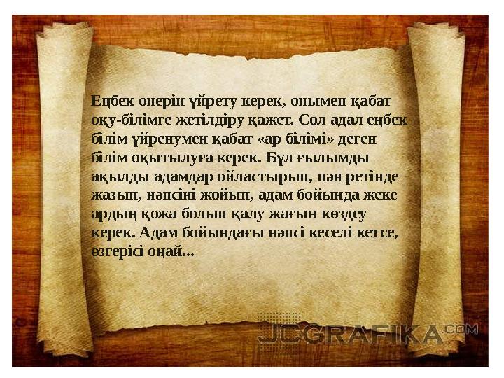 Еңбек өнерін үйрету керек, онымен қабат оқу-білімге жетілдіру қажет. Сол адал еңбек білім үйренумен қабат «ар білімі» деген бі