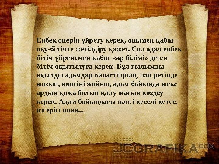 Еңбек өнерін үйрету керек, онымен қабат оқу-білімге жетілдіру қажет. Сол адал еңбек білім үйренумен қабат «ар білімі» деген б