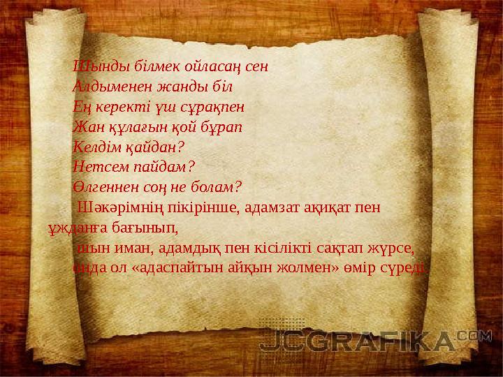 Шынды білмек ойласаң сен Алдыменен жанды біл Ең керекті үш сұрақпен Жан құлағын қой бұрап Келдім қайдан? Нетсем пайдам? Өлгеннен