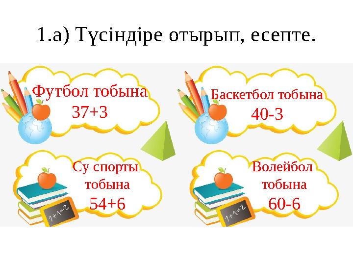 1.а) Түсіндіре отырып, есепте. Футбол тобына 37+3 Баскетбол тобына 40-3 Су спорты тобына 54+6 Волейбол тобына 60-6
