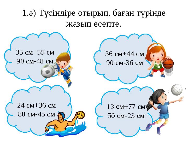 1.ә) Түсіндіре отырып, баған түрінде жазып есепте. 35 см+55 см 90 см-48 см 36 см+44 см 90 см-36 см 24 см+36 см 80 см-45 см 13 с