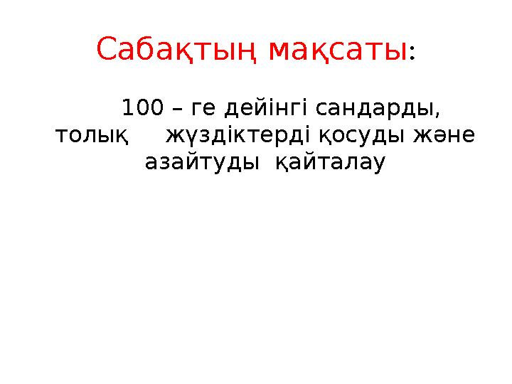 Сабақтың мақсаты : 100 – ге дейінгі сандарды, толық жүздіктерді қосуды және азайтуды қайталау