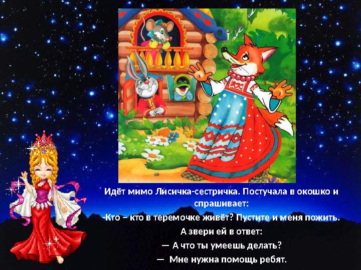 Идёт мимо Лисичка-сестричка. Постучала в окошко и спрашивает: -Кто – кто в теремочке живёт? Пустите и меня пожить. А звери ей в