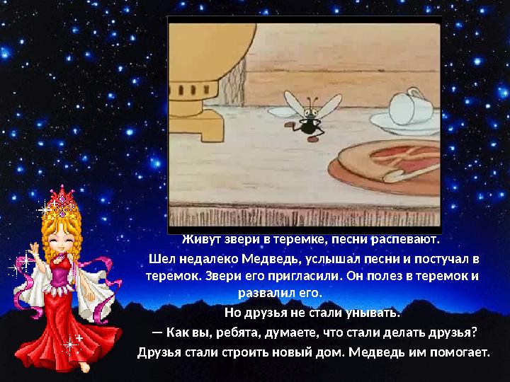 Живут звери в теремке, песни распевают. Шел недалеко Медведь, услышал песни и постучал в теремок. Звери его пригласили. Он п
