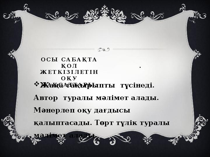 ОСЫ САБАҚТА ҚОЛ ЖЕТКІЗІЛЕТІН ОҚУ МАҚСАТТАРЫ: . Жаңа тақырыпты түсінеді. Автор туралы мәлімет алады. Мәнерлеп оқу дағдыс