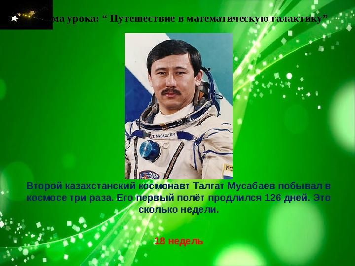 Тема урока: “ Путешествие в математическую галактику” Второй казахстанский космонавт Талгат Мусабаев побывал в космосе три раза