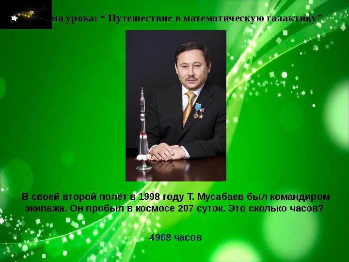 Тема урока: “ Путешествие в математическую галактику” В своей второй полёт в 1998 году Т. Мусабаев был командиром экипажа. Он п