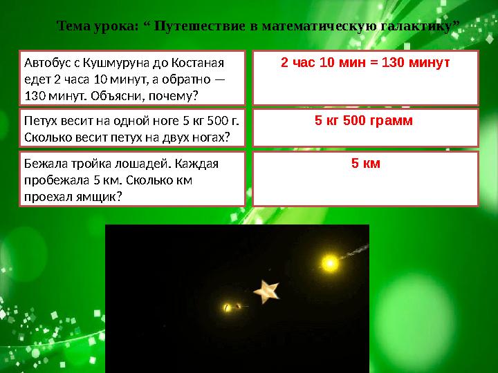 Тема урока: “ Путешествие в математическую галактику” Автобус с Кушмуруна до Костаная едет 2 часа 10 минут, а обратно — 130