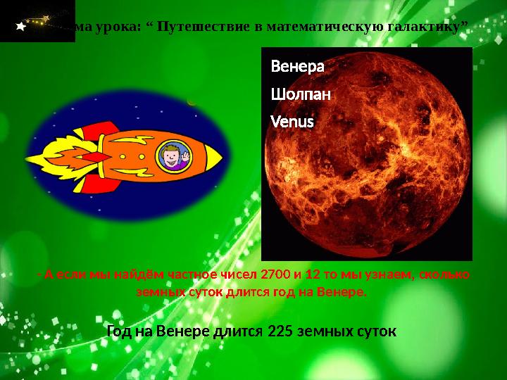 Тема урока: “ Путешествие в математическую галактику” - А если мы найдём частное чисел 2700 и 12 то мы узнаем, сколько земных с
