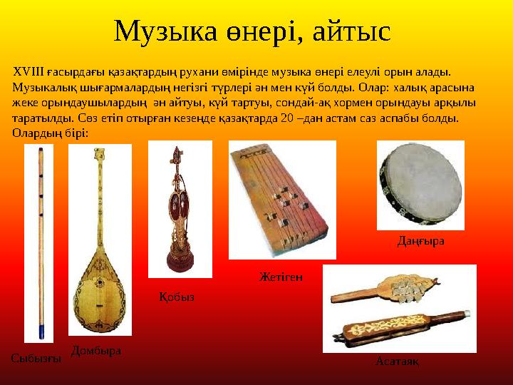 Музыка өнері, айтыс XVIII ғасырдағы қазақтардың рухани өмірінде музыка өнері елеулі орын алады. Музыкалық шығармалардың