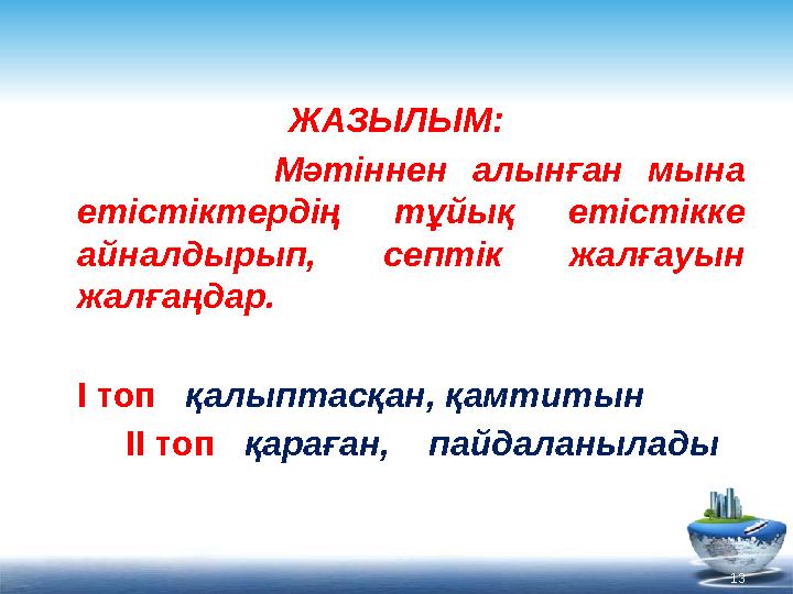 13ЖАЗЫЛЫМ: Мәтіннен алынған мына етістіктердің тұйық етістікке айналдырып, септік жалғауын жалғаңдар.