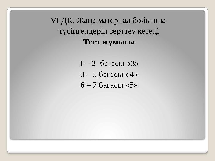 VI ДК. Жаңа материал бойынша түсінгендерін зерттеу кезеңі Тест жұмысы 1 – 2 бағасы «3» 3 – 5 бағасы «4» 6 – 7 бағасы «5»