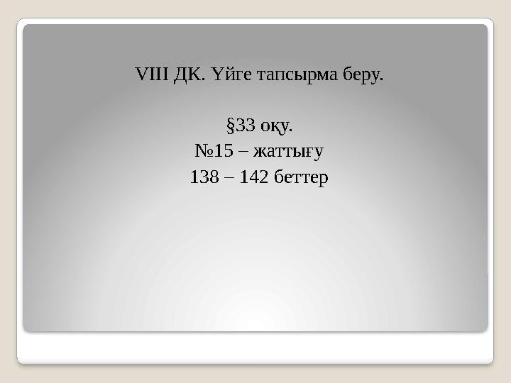 VIII ДК. Үйге тапсырма беру. §33 оқу. №15 – жаттығу 138 – 142 беттер