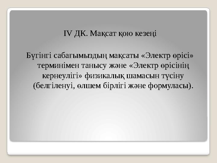 IV ДК. Мақсат қою кезеңі Бүгінгі сабағымыздың мақсаты «Электр өрісі» терминімен танысу және «Электр өрісінің кернеулігі» физ