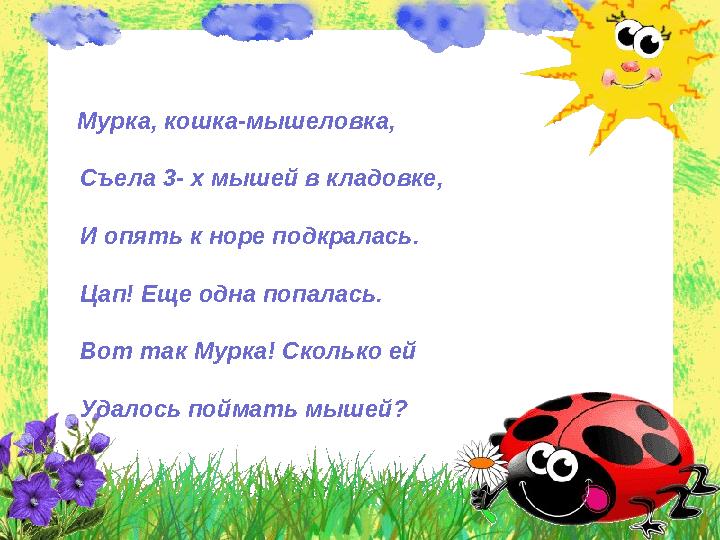 Мурка, кошка-мышеловка, Съела 3- х мышей в кладовке, И опять к норе подкралась. Цап! Еще одна попалась.