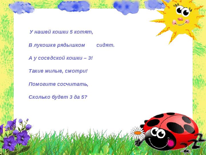 У нашей кошки 5 котят, В лукошке рядышком сидят. А у соседской кошки – 3! Такие милые, смотри! Помоги