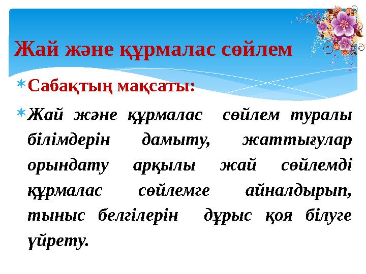 Сабақтың мақсаты: Жай және құрмалас сөйлем туралы білімдерін дамыту, жаттығулар орындату арқылы жай сөйлемді құрмалас сө