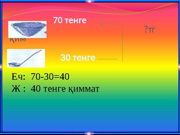 70 тенге ?тг қим Еч: 70-30=40 Ж : 40 т