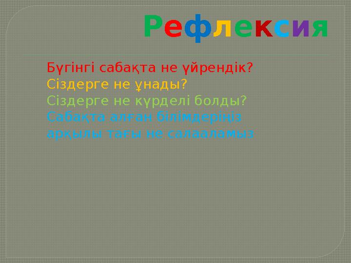 Рефлексия Бүгінгі сабақта не үйрендік? Сіздерге не ұнады? Сіздерге не күрделі болды? Сабақта алған білімдеріңіз арқылы тағы